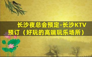长沙夜总会预定-长沙KTV预订（好玩的高端玩乐场所）